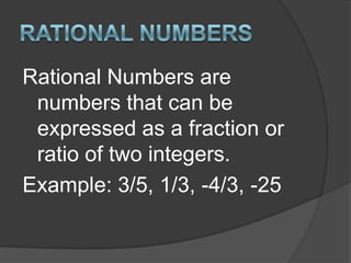 Rational NumbersRational Numbers are numbers that can be expressed as a fraction or ratio of two integers.Example: 3/5, 1/3, -4/3, -25