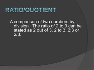 Ratio/QuotientA comparison of two numbers by division.  The ratio of 2 to 3 can be stated as 2 out of 3, 2 to 3, 2:3 or 2/3.