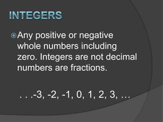 IntegersAny positive or negative whole numbers including zero. Integers are not decimal numbers are fractions. . . .-3, -2, -1, 0, 1, 2, 3, …