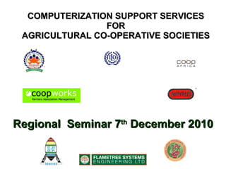 COMPUTERIZATION SUPPORT SERVICES FOR AGRICULTURAL CO-OPERATIVE SOCIETIES Regional  Seminar 7 th  December 2010 