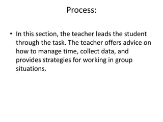 Process:   In this section, the teacher leads the student through the task. The teacher offers advice on how to manage time, collect data, and provides strategies for working in group situations.  