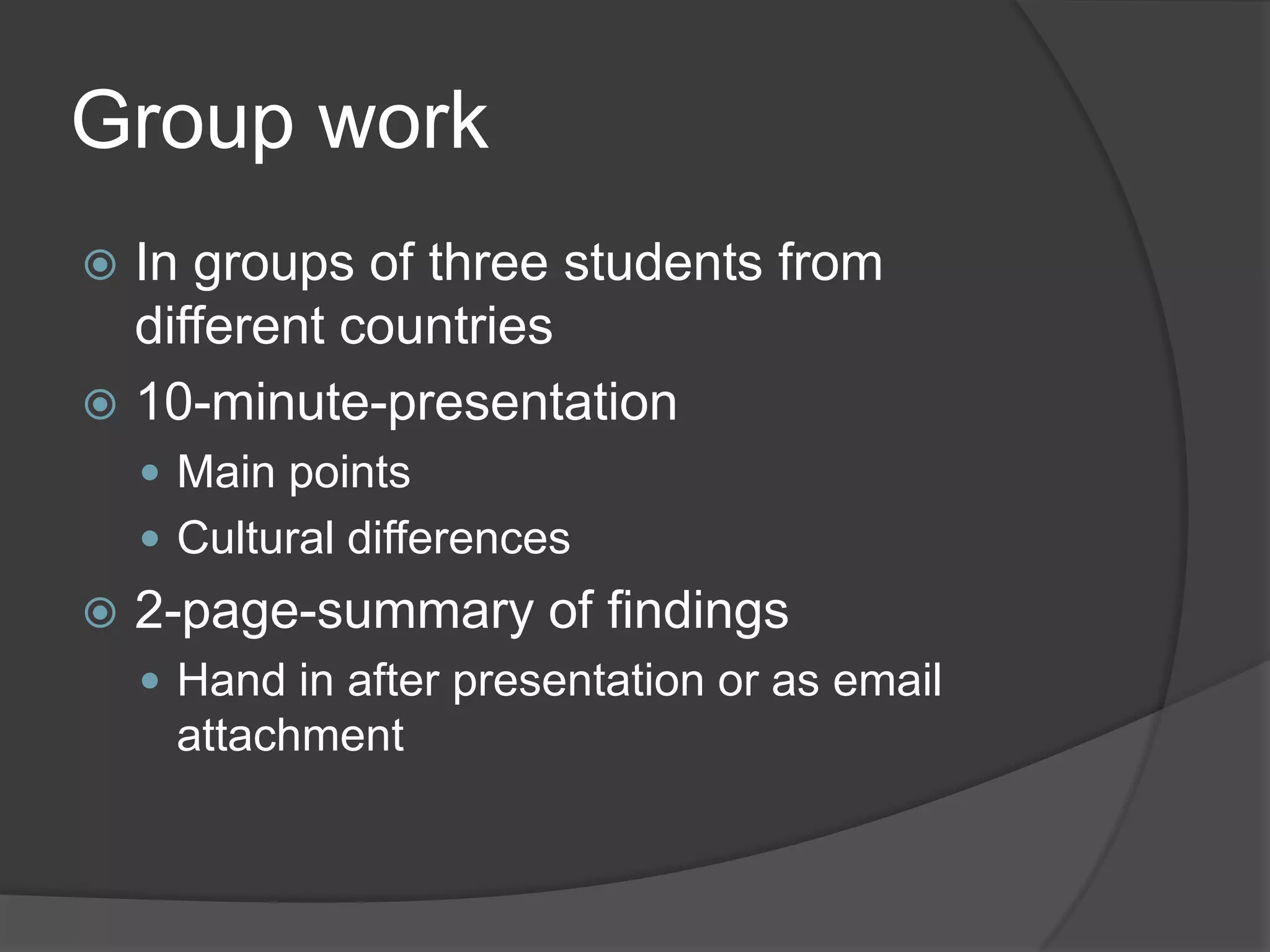 Group workIn groups of threestudentsfromdifferentcountries10-minute-presentationMain pointsCulturaldifferences2-page-summary of findingsHand in afterpresentationor as emailattachment