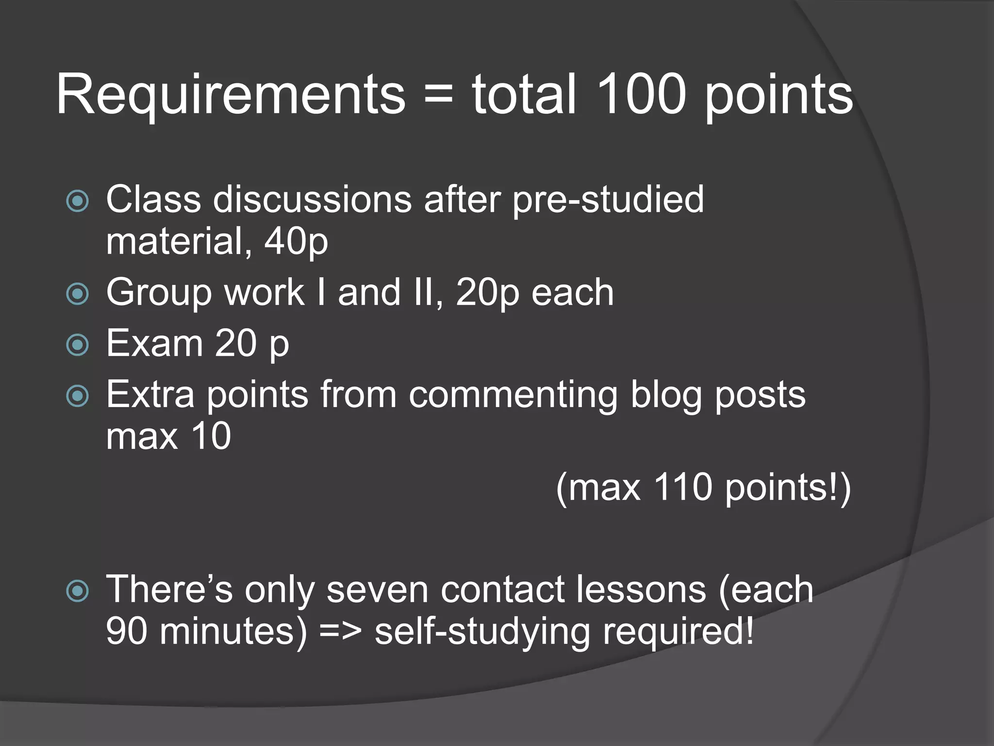 Requirements = total 100 pointsClassdiscussionsafterpre-studiedmaterial, 40pGroup work I and II, 20p eachExam20 pExtrapointsfromcommentingblogpostsmax10(max110 points!)There’sonlysevencontactlessons (each 90 minutes) => self-studyingrequired!