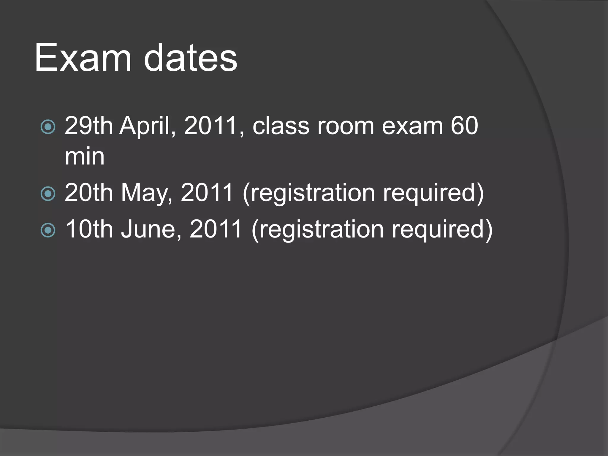 Examdates29th April, 2011, classroomexam 60 min20th May, 2011 (registrationrequired)10th June, 2011 (registrationrequired)