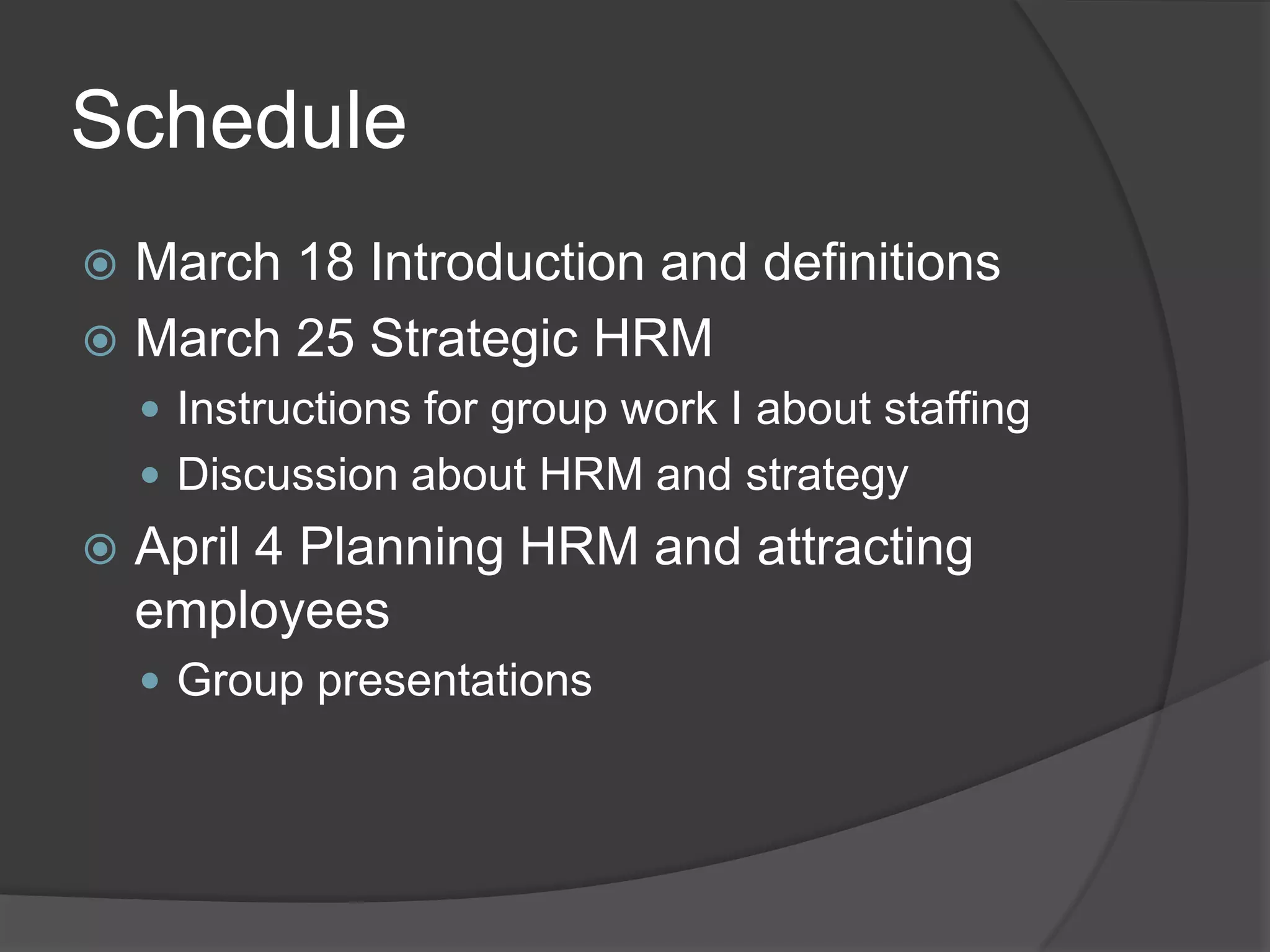 ScheduleMarch 18 Introduction and definitionsMarch 25 Strategic HRMInstructions for groupwork I aboutstaffingDiscussionabout HRM and strategyApril 4 Planning HRM and attractingemployeesGroup presentations