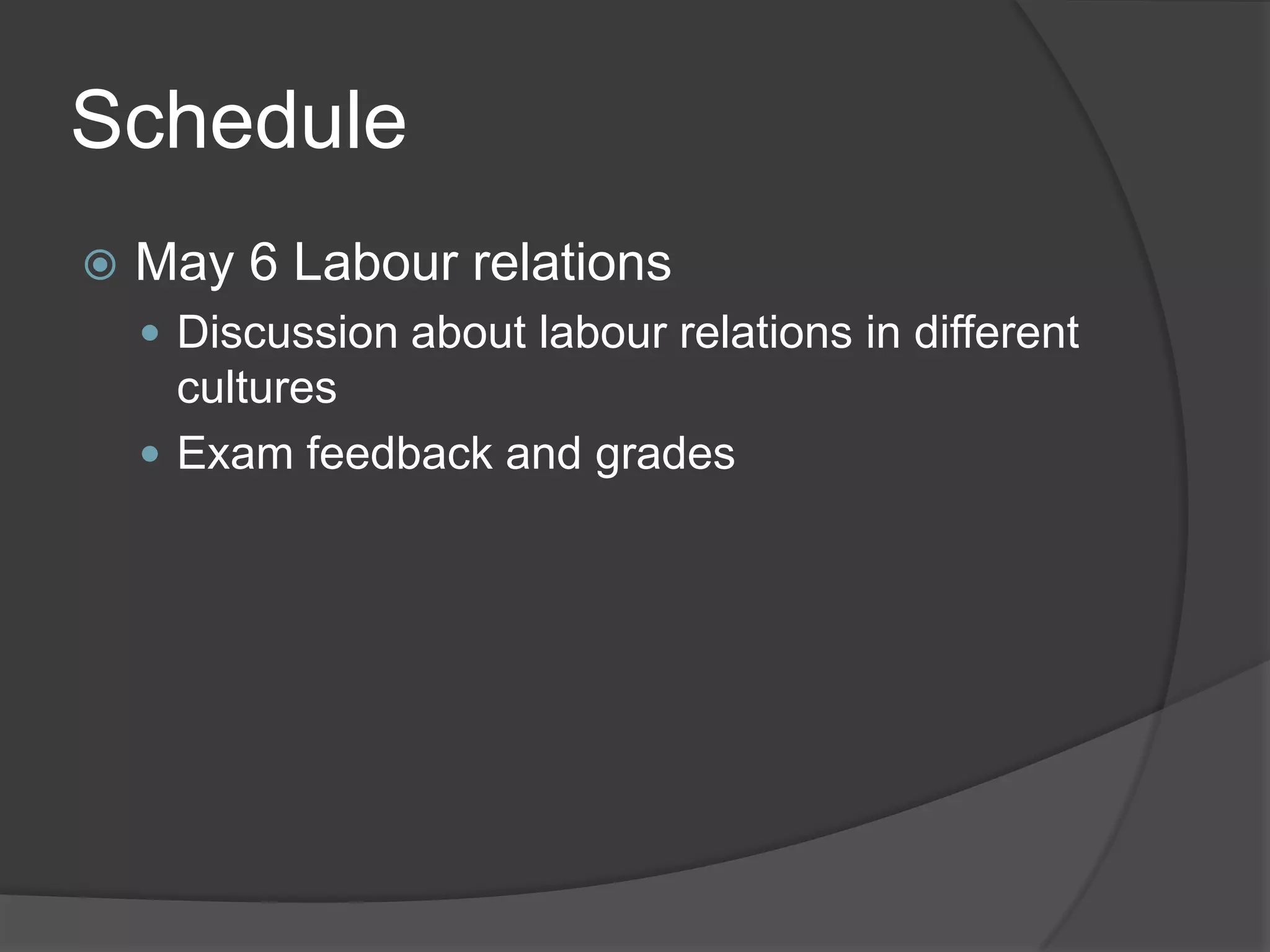 ScheduleMay 6 Labour relationsDiscussionabout labour relations in differentculturesExam feedback and grades
