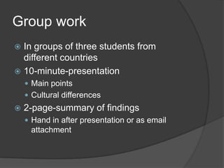 Group workIn groups of threestudentsfromdifferentcountries10-minute-presentationMain pointsCulturaldifferences2-page-summary of findingsHand in afterpresentationor as emailattachment