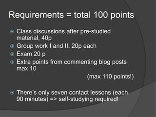 Requirements = total 100 pointsClassdiscussionsafterpre-studiedmaterial, 40pGroup work I and II, 20p eachExam20 pExtrapointsfromcommentingblogpostsmax10(max110 points!)There’sonlysevencontactlessons (each 90 minutes) => self-studyingrequired!