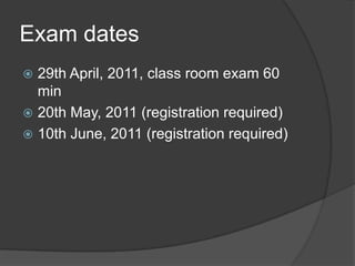 Examdates29th April, 2011, classroomexam 60 min20th May, 2011 (registrationrequired)10th June, 2011 (registrationrequired)