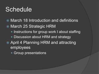 ScheduleMarch 18 Introduction and definitionsMarch 25 Strategic HRMInstructions for groupwork I aboutstaffingDiscussionabout HRM and strategyApril 4 Planning HRM and attractingemployeesGroup presentations