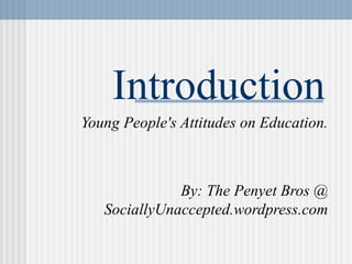Introduction Young People's Attitudes on Education. By: The Penyet Bros  @  SociallyUnaccepted.wordpress.com 