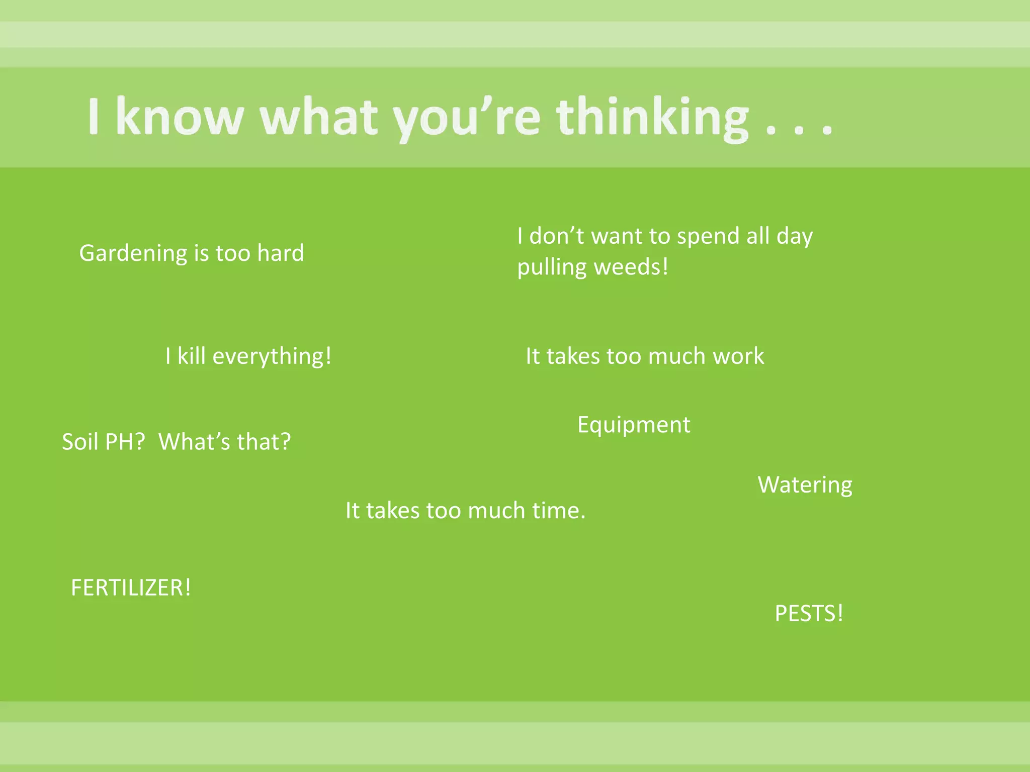 I know what you’re thinking . . .I don’t want to spend all day pulling weeds!Gardening is too hardIt takes too much workI kill everything!EquipmentSoil PH?  What’s that?WateringIt takes too much time.FERTILIZER!PESTS!  