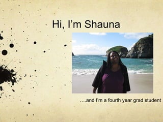 Hi, I’m Shauna ….and I’m a fourth year grad student 
