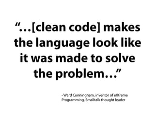 “…[clean code] makes the language look like it was made to solve the problem…”- Ward Cunningham, inventor of eXtreme Programming, Smalltalk thought leader
