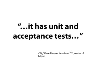 “…it has unit and acceptance tests…”- “Big” Dave Thomas, founder of OTI, creator of Eclipse