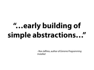 “…early building of simple abstractions…”- Ron Jeffries, author of Extreme Programming Installed