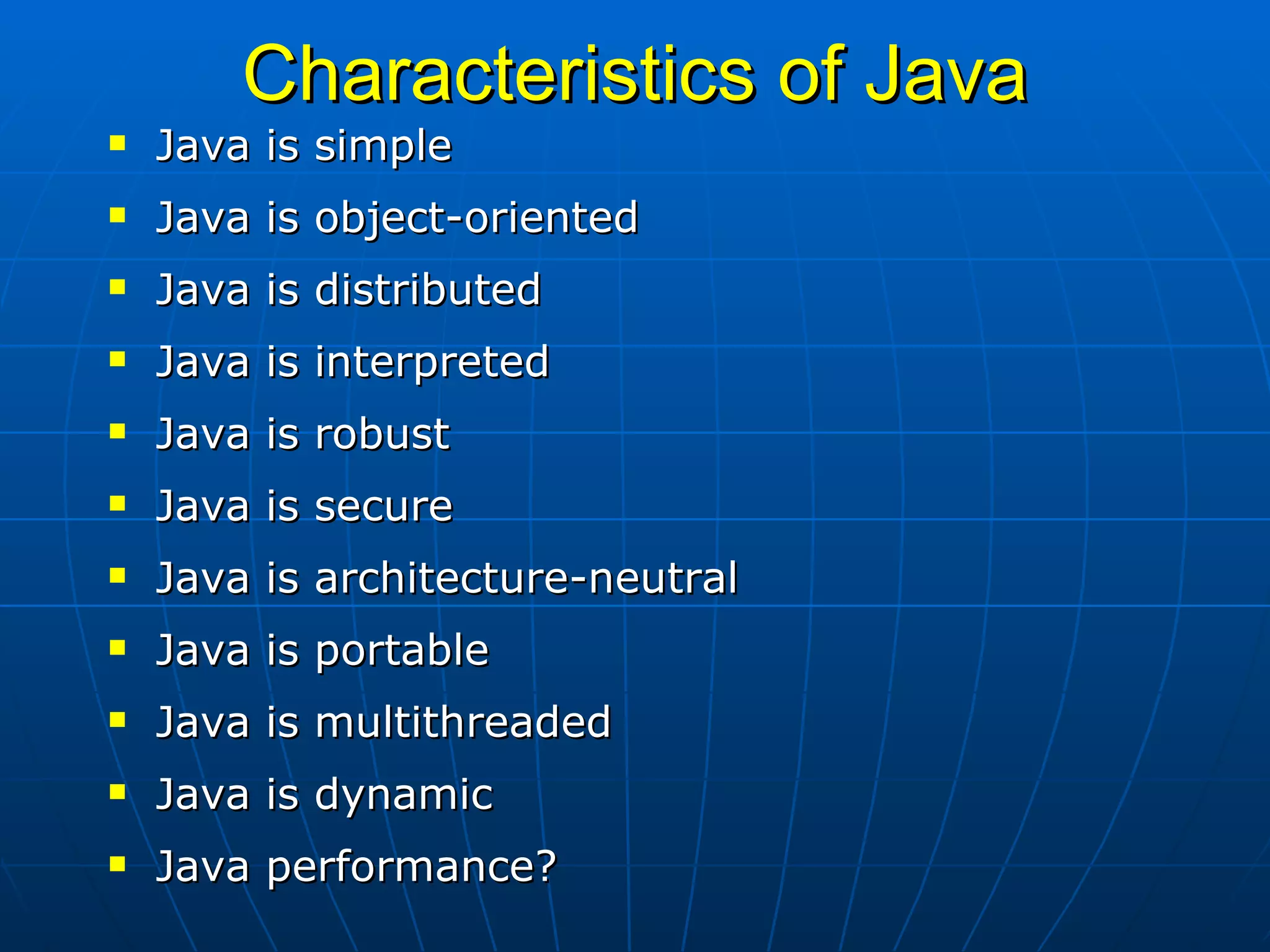 Characteristics of Java Java is simple Java is object-oriented Java is distributed Java is interpreted Java is robust Java is secure Java is architecture-neutral Java is portable Java is multithreaded Java is dynamic Java performance? 