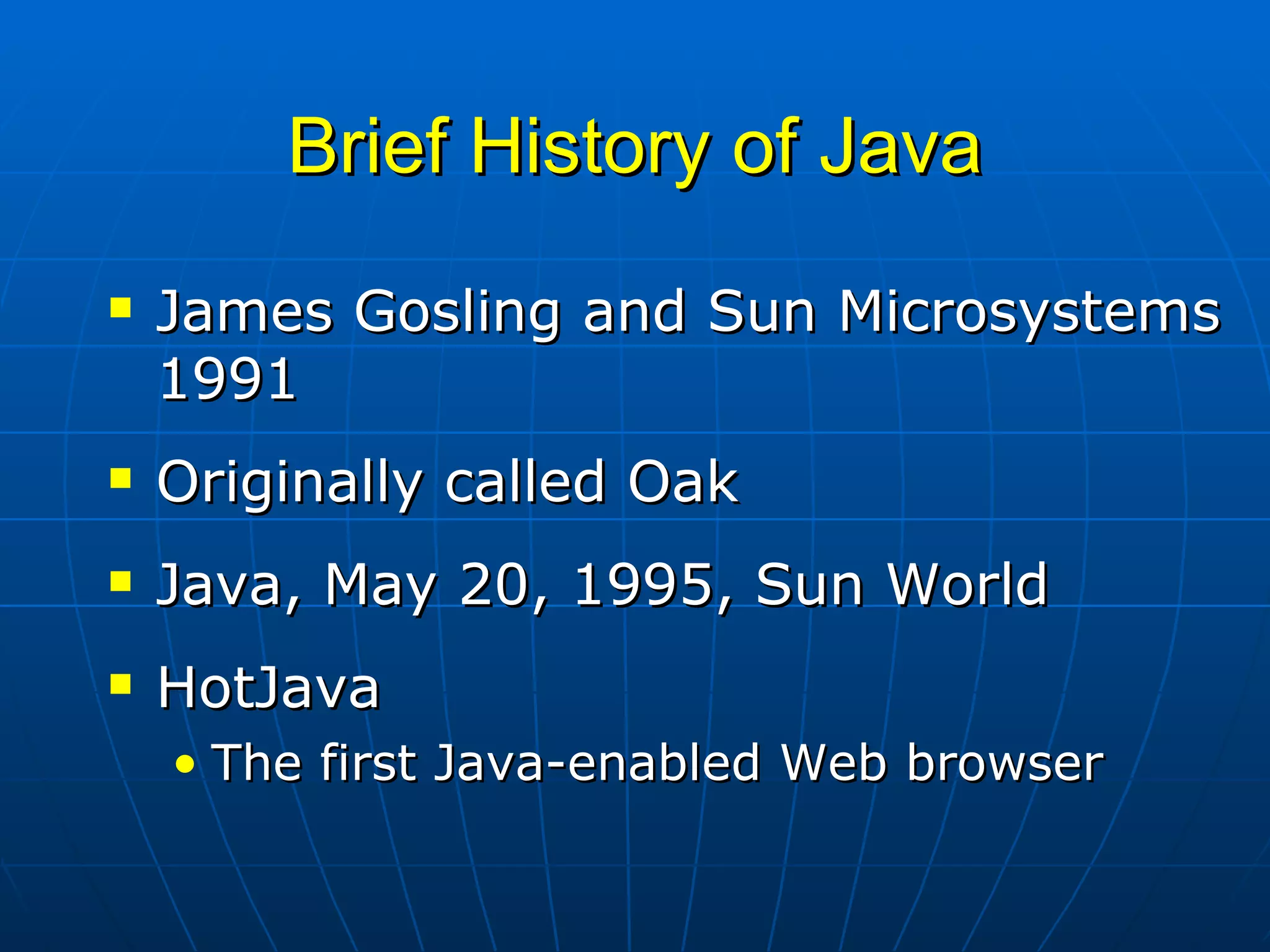 Brief History of Java James Gosling and Sun Microsystems 1991 Originally called Oak Java, May 20, 1995, Sun World HotJava  The first Java-enabled Web browser 
