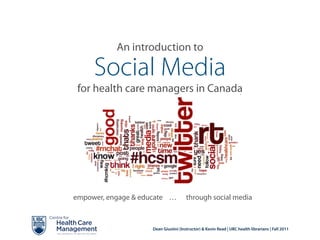 An introduction to

     Social Media
 for health care managers in Canada




empower, engage & educate …           through social media



                    Dean Giustini (Instructor) & Kevin Read | UBC health librarians | Fall 2011
 
