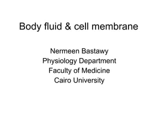 Body fluid & cell membrane Nermeen Bastawy Physiology Department Faculty of Medicine Cairo University 