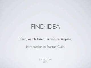 FIND IDEA
Read, watch, listen, learn & participate.

     Introduction in Startup Class.


               SPb NIU ITMO
                   2011
 