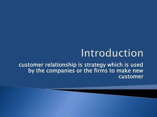 customer relationship is strategy which is used
   by the companies or the firms to make new
                                      customer
 