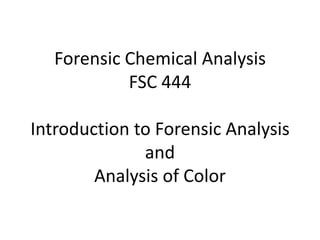 Forensic Chemical Analysis
            FSC 444

Introduction to Forensic Analysis
              and
        Analysis of Color
 