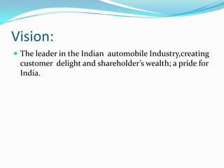 Vision:
 The leader in the Indian automobile Industry,creating
 customer delight and shareholder’s wealth; a pride for
 India.
 