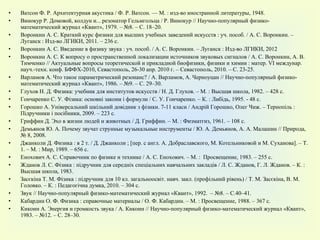 Ватсон Ф. Р. Архитектурная акустика / Ф. Р. Ватсон. — М. : изд-во иностранной литературы, 1948. Винокур Р. Домовой, колдун и... резонатор Гельмгольца / Р. Винокур // Научно-популярный физико-математический журнал «Квант», 1979. – №8. – С. 18–20. Воронкин А. С.  Краткий курс физики для высших учебных заведений искусств  : уч.  пособ .  / А. С. Воронкин. – Луганск : Изд-во ЛГИКИ, 2011. – 236 с. Воронкин А. С. Введение в физику звука  :  уч. пособ.  /  А. С. Воронкин. – Луганск  :  Изд-во ЛГИКИ, 201 2 Воронкин А. С. К вопросу о пространственной локализации источников звуковых сигналов / А. С. Воронкин, А. В. Тимченко // Актуальные вопросы теоретической и прикладной биофизики, физики и химии : матер.  VI  междунар. науч.-техн. конф. БФФХ-2010, Севастополь, 26-30 апр. 2010 г. – Севастополь, 2010. – С. 23-25. Варламов А. Что такое параметрический резонанс? / А. Варламов, А. Черноуцан // Научно-популярный физико-математический журнал «Квант», 1986. – №9. – С. 29–30. Глухов Н. Д. Физика: учебник для институтов искусств / Н. Д. Глухов. – М. : Высшая школа, 1982. – 428 с. Гончаренко С. У. Фізика: основні закони і формули / С. У. Гончаренко. – К. : Либідь, 1995. - 48 с. Горошко А. Універсальний шкільний довідник з фізики. 7-11 класи / Андрій Горошко, Олег Чиж. – Тернопіль : Підручники і посібники, 2009. – 223 с. Гриффин Д. Эхо в жизни людей и животных / Д. Гриффин. – М. : Физматгиз, 1961. – 108  c . Демьянов Ю. А. Почему звучат струнные музыкальные инструменты / Ю. А. Демьянов, А. А. Малашин // Природа, № 8, 2008. Джанколи Д. Физика : в 2 т. / Д. Джанколи ; [пер. с англ. А. Добраславского, М. Котельниковой и М. Суханова]. – Т. 1. – М. : Мир, 1989. – 656 с. Енохович А. С. Справочник по физике и технике / А. С. Енохович. – М. :  Просвещение, 1983. – 255  c . Жданов Л. С. Фізика  :  підручник для середніх спеціальних навчальних закладів  /  Л. С. Жданов, Г. Л. Жданов. – К. : Высшая школа, 1983. Засєкіна Т. М. Фізика : підручник для 10 кл. загальноосвіт. навч. закл. (профільний рівень)  /  Т. М. Засєкіна, В. М. Головко. – К.  :  Педагогічна думка, 2010. – 304 с. Звук // Научно-популярный физико-математический журнал «Квант», 1992.  – №8. – С.40–41. Кабардин О. Ф. Физика : справочные материалы / О. Ф. Кабардин. – М. : Просвещение, 1988. – 367 с. Кикоин А. Энергия и громкость звука /  A . Кикоин // Научно-популярный физико-математический журнал «Квант», 1983. – №12. – С. 28–30. 