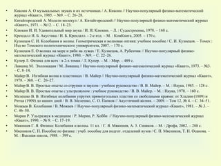 Кикоин А. О музыкальных звуках и их источниках / А. Кикоин // Научно-популярный физико-математический журнал «Квант», 1985. – №9. – С. 26–28. Китайгородский А. Модели молекул / А. Китайгородский // Научно-популярный физико-математический журнал «Квант», 1971. – №12. – С. 18–23. Клюкин И. И. Удивительный мир звука / И. И. Клюкин. – Л. : Судостроение, 1978. – 168 с. Крендалл И. Б. Акустика / И. Б. Крендалл. - 2-е изд. – М. : КомКнига, 2005. – 170  c . Кузнецов С. И. Колебания и волны. Геометрическая и волновая оптика: учебное пособие / С. И. Кузнецов. – Томск : Изд-во Томского политехнического университета, 2007. – 170 с. Кузнецов Е. О волнах на море и ряби на лужах / Е. Кузнецов, А. Рубенчик // Научно-популярный физико-математический журнал «Квант», 1980. – №9. – С. 22–26. Купер Л. Физика для всех : в 2-х томах / Л. Купер. – М. : Мир. – 489 с.  Лившиц М.  Эхолокация / М. Лившиц // Научно-популярный физико-математический журнал «Квант», 1973. – №3. – С. 8–14. Майер В.  Изгибная волна в пластинках / В. Майер // Научно-популярный физико-математический журнал «Квант», 1978. – №8. – С.  26–27. Майер В. В. Простые опыты со струями и звуком : учебное руководство / В. В. Майер. – М. : Наука, 1985. – 128 с. Майер В. В. Простые опыты с ультразвуком : учебное руководство / В. В. Майер. – М. : Наука, 1978. – 160 с. Мелешко В. В. Изгибные колебания упругих прямоугольных пластин со свободными краями: от Хладни (1809) и Ритца (1909) до наших дней / В. В. Мелешко, С. О. Папков //  Акустичний вісник.  –  2009.  –  Том 12, № 4. – С. 34–51. Можаев В. Колебания / В. Можаев // Научно-популярный физико-математический журнал «Квант», 1981. – № 3. – С. 46–50. Морин Р. Ультразвук в медицине / Р. Морин, Р. Хобби  // Научно-популярный физико-математический журнал «Квант», 1990. – № 9. – С. 17–19. Мякишев Г. Я. Физика: Колебания и волны. 11 кл. / Г. Я. Мякишев, А. 3. Синяков. – М. : Дрофа, 2002. – 288 с. Мясников С. П. Пособие по физике : учеб. пособие для подгот. отделений вузов / С. П. Мясников, Т. Н. Осанова. – М. : Высшая школа, 1988. – 399 с. 
