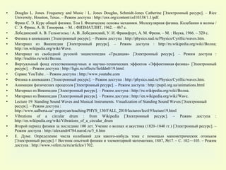 Douglas L. Jones. Frequency and Music / L. Jones Douglas, Schmidt-Jones Catherine [ Электронный ресурс ]. – Rice University, Houston, Texas. –  Режим доступа  : http://cnx.org/content/col10338/1.1/pdf. Фриш С. Э. Курс общей физики. Том  I . Физические основы механики. Молекулярная физика. Колебания и волны / С. Э. Фриш, А. В. Тиморева. – М. : ФИЗМАТЛИТ, 1962. – 467 с. Лебединский А. В. Гельмгольц / А. В. Лебединский, У. И. Франкфурт, А. М. Френк. – М. : Наука, 1966. – 320 с. Физика в анимациях  [ Электронный ресурс ] . – Режим доступа  : http://physics.nad.ru/Physics/Cyrillic/waves.htm .   Материал из Википедии  [ Электронный ресурс ] . – Режим доступа  :   http://ru.wikipedia.org/wiki/ Волна ;   http://en.wikipedia.org/wiki/Wave.  Материал из свободной русской энциклопедии «Традиция»  [ Электронный ресурс ] . – Режим доступа  :   http://traditio.ru/wiki/ Волна . Виртуальный фонд естественнонаучных и научно-технических эффектов «Эффективная физика»  [ Электронный ресурс ] . – Режим доступа  :   http://ligis.ru/effects/fielddn0/19.html. Сервис  YouTube  . – Режим доступа  :   http://www.youtube.com Физика в анимациях  [ Электронный ресурс ] . – Режим доступа  : http://physics.nad.ru/Physics/Cyrillic/waves.htm .   Анимации физических процессов  [ Электронный ресурс ] . – Режим доступа  : http://pupil.org.ua/animations.html   Материал из Википедии  [ Электронный ресурс ] . – Режим доступа  :   http://ru.wikipedia.org/wiki/ Волна.  Материал из Википедии  [ Электронный ресурс ] . – Режим доступа  :   http://en.wikipedia.org/wiki/Wave.  Lecture 19: Standing Sound Waves and Musical Instruments .  Visualization of Standing Sound Waves   [ Электронный ресурс ] . – Режим доступа  : http://www.ualberta.ca/~pogosyan/teaching/PHYS_130/FALL_2010/lectures/lect19/lecture19.html   Vibrations of a circular drum   : from Wikipedia [ Электронный ресурс ] . – Режим доступа  : http://en.wikipedia.org/wiki/Vibrations_of_a_circular_drum  Второй период физики за последние 100 лет. Учение о волнах и акустика (1820–1840 гг.)  [ Электронный ресурс ] . – Режим доступа  : http://alexandr4784.narod.ru/5_6.htm   Е. Думе .  Определение числа колебаний для какого-нибудь тона с помощью манометрических огоньков  [ Электронный ресурс ] //  Вестник опытной физики и элементарной математики , 1887,  № 17.   – C.  102—103. – Режим доступа  : http://www.vofem.ru/ru/articles/1702.  