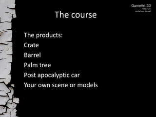 The course

The products:
Crate
Barrel
Palm tree
Post apocalyptic car
Your own scene or models
 