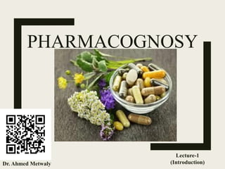 PHARMACOGNOSY
Dr. Ahmed Metwaly
Lecture-1
(Introduction)
 