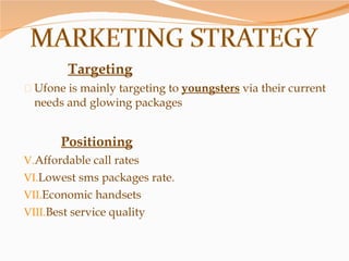 Targeting Ufone is mainly targeting to  youngsters  via their current needs and glowing packages Positioning Affordable call rates Lowest sms packages rate. Economic handsets Best service quality 