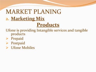 MARKET PLANING Marketing Mix Products Ufone is providing Intangible services and tangible products Prepaid Postpaid Ufone Mobiles 