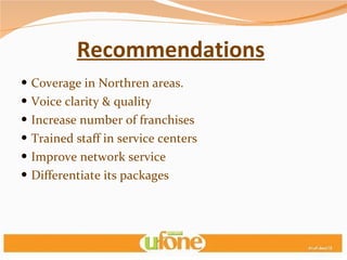 Recommendations   Coverage in Northren areas. Voice clarity & quality Increase number of franchises Trained staff in service centers Improve network service Differentiate its packages 