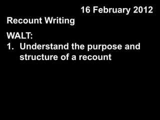 16 February 2012
Recount Writing
WALT:
1. Understand the purpose and
   structure of a recount
 