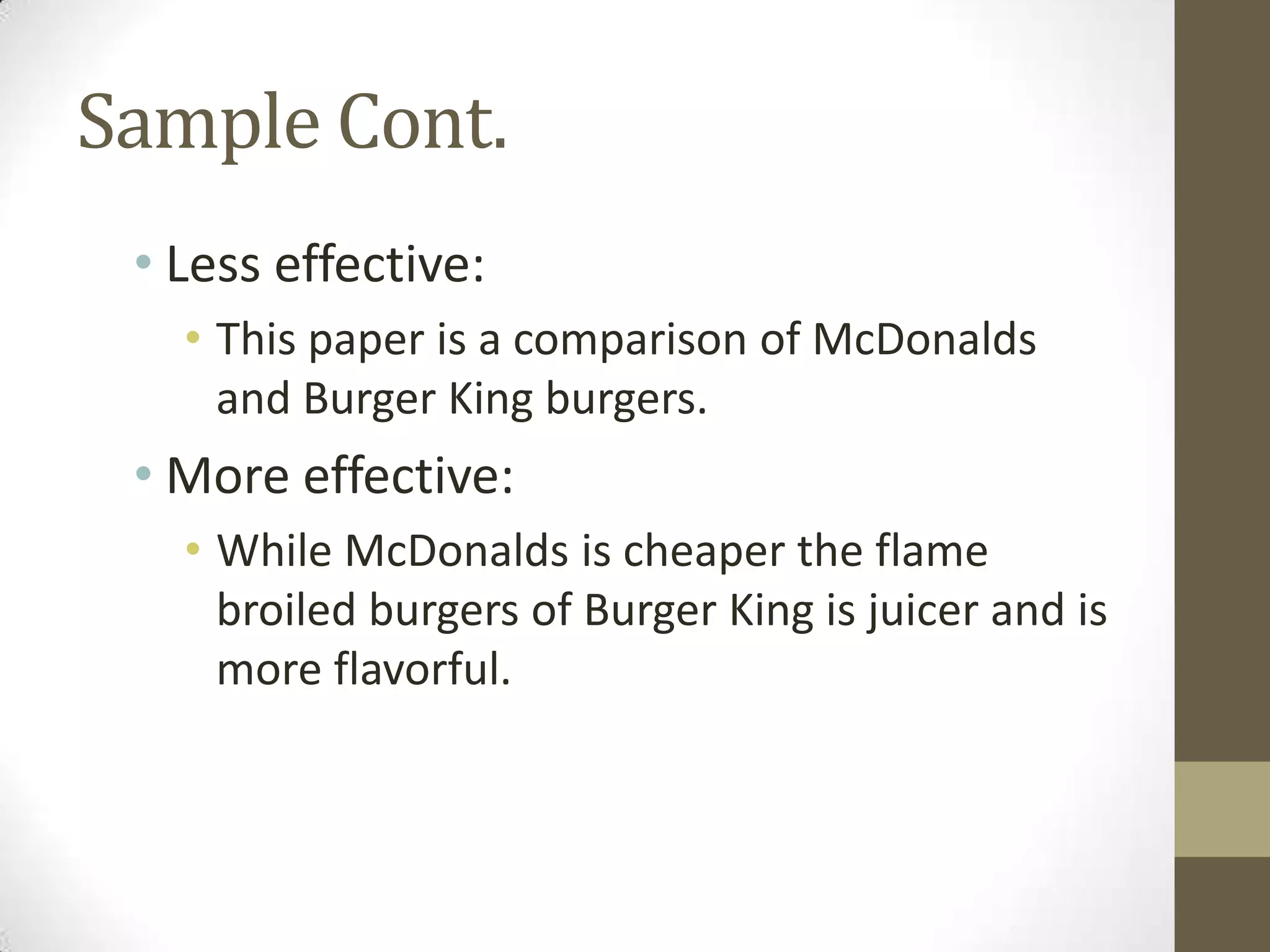 Sample Cont.
 • Less effective:
   • This paper is a comparison of McDonalds
     and Burger King burgers.
 • More effective:
   • While McDonalds is cheaper the flame
     broiled burgers of Burger King is juicer and is
     more flavorful.
 