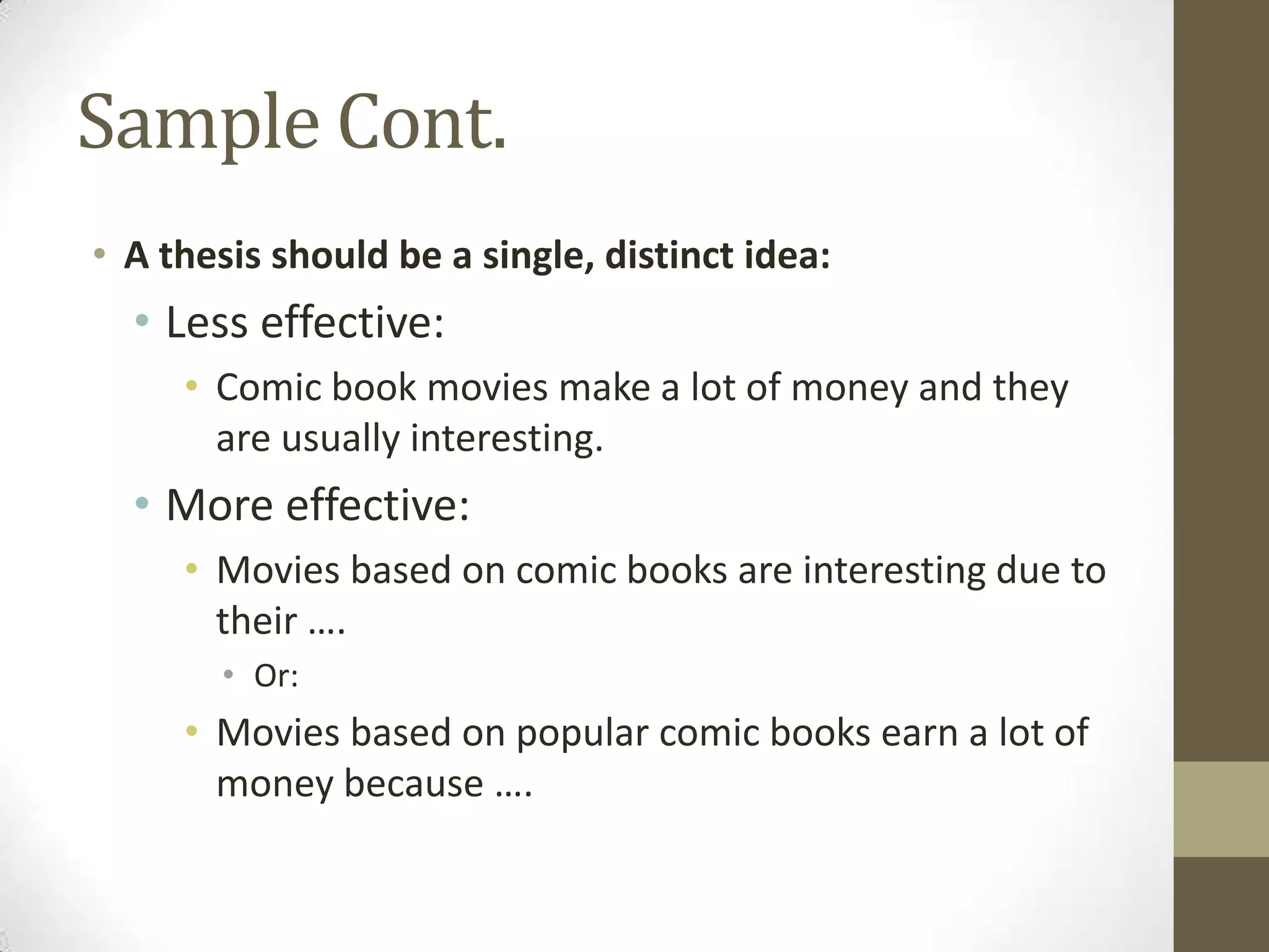 Sample Cont.
• A thesis should be a single, distinct idea:
  • Less effective:
     • Comic book movies make a lot of money and they
       are usually interesting.
  • More effective:
     • Movies based on comic books are interesting due to
       their ….
       • Or:
     • Movies based on popular comic books earn a lot of
       money because ….
 