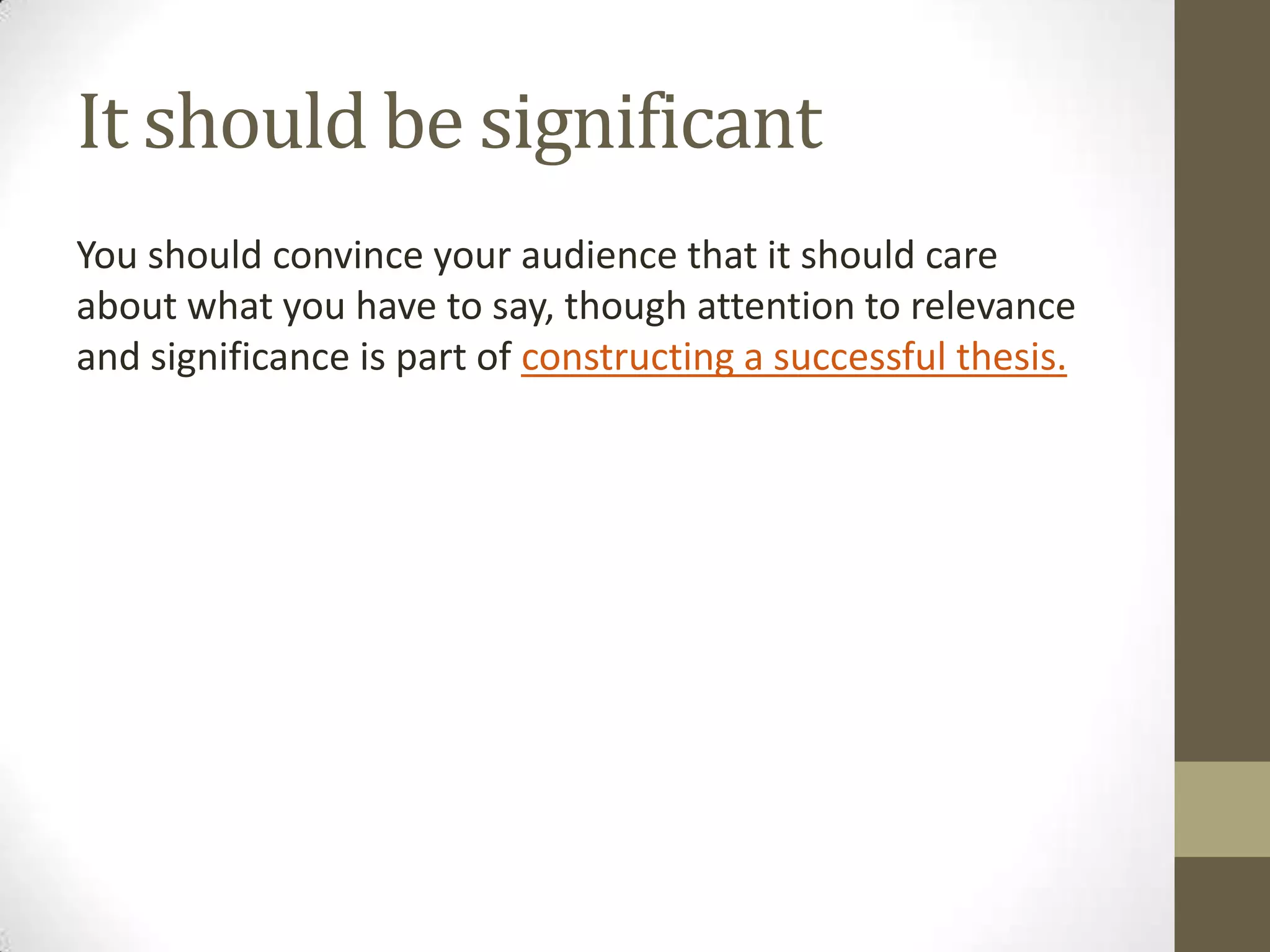 It should be significant
You should convince your audience that it should care
about what you have to say, though attention to relevance
and significance is part of constructing a successful thesis.
 