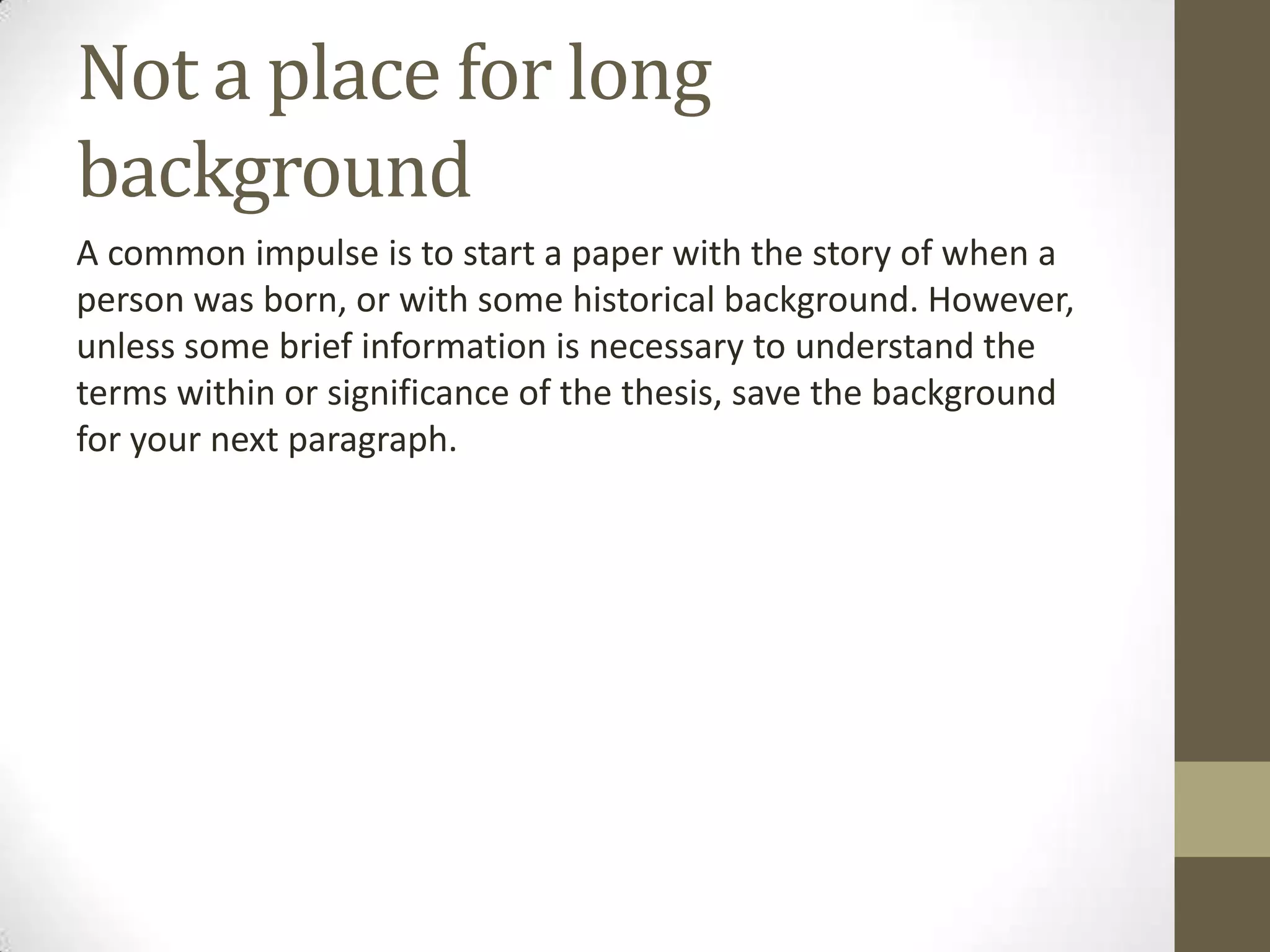 Not a place for long
background
A common impulse is to start a paper with the story of when a
person was born, or with some historical background. However,
unless some brief information is necessary to understand the
terms within or significance of the thesis, save the background
for your next paragraph.
 