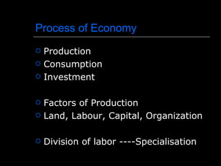 Process of Economy
   Production
   Consumption
   Investment

   Factors of Production
   Land, Labour, Capital, Organization

   Division of labor ----Specialisation
 
