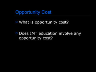 Opportunity Cost
   What is opportunity cost?

   Does IMT education involve any
    opportunity cost?
 