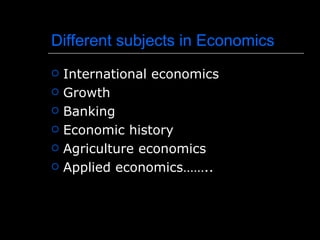 Different subjects in Economics
   International economics
   Growth
   Banking
   Economic history
   Agriculture economics
   Applied economics……..
 