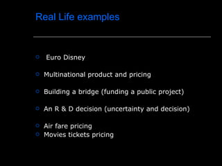 Real Life examples


   Euro Disney

   Multinational product and pricing

   Building a bridge (funding a public project)

   An R & D decision (uncertainty and decision)

   Air fare pricing
   Movies tickets pricing
 