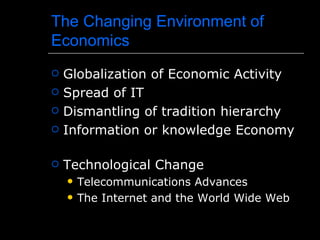 The Changing Environment of
Economics
   Globalization of Economic Activity
   Spread of IT
   Dismantling of tradition hierarchy
   Information or knowledge Economy

   Technological Change
       Telecommunications Advances
       The Internet and the World Wide Web
 