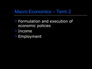 Macro Economics – Term 2
   Formulation and execution of
    economic policies
   Income
   Employment
 