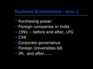 Business Environment - term 3
   Purchasing power
   Foreign companies in India
   1991 – before and after, LPG
   CSR
   Corporate governance
   Foreign Universities bill
   IPL and after…….
 