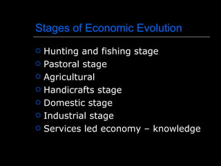 Stages of Economic Evolution
   Hunting and fishing stage
   Pastoral stage
   Agricultural
   Handicrafts stage
   Domestic stage
   Industrial stage
   Services led economy – knowledge
 
