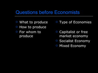 Questions before Economists
   What to produce      Type of Economies
   How to produce
   For whom to          Capitalist or free
    produce               market economy
                         Socialist Economy
                         Mixed Economy
 